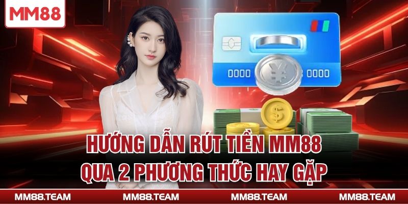 Hướng dẫn rút tiền MM88 qua 2 phương thức hay gặp